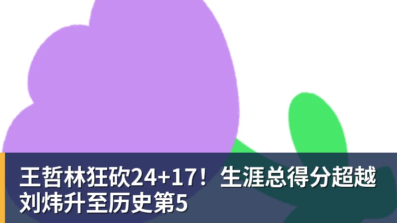 王哲林狂砍24+17!生涯总得分超越刘炜升至历史第5