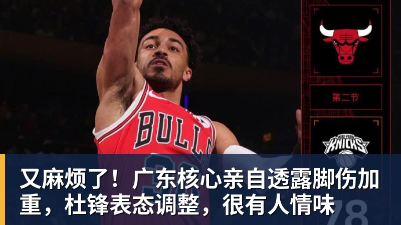 又麻烦了!广东核心亲自透露脚伤加重,杜锋表态调整,很有人情味