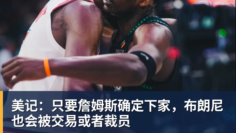 美记:只要詹姆斯确定下家,布朗尼也会被交易或者裁员