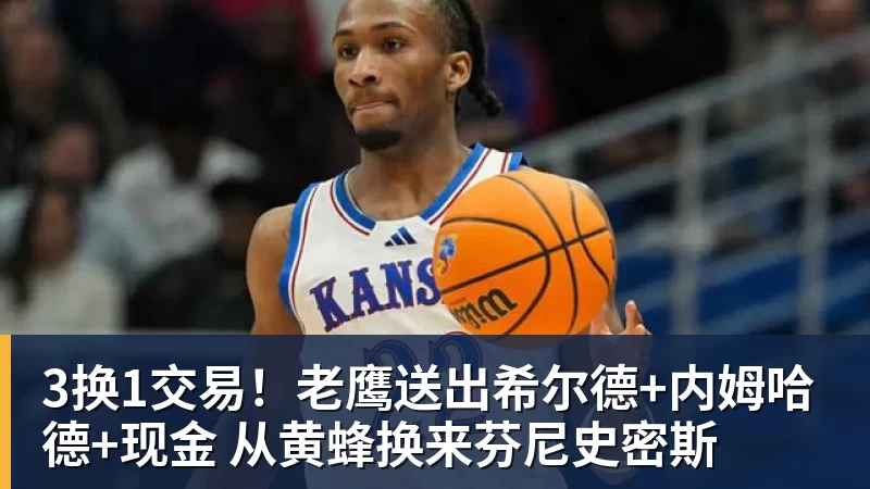 3换1交易!老鹰送出希尔德+内姆哈德+现金 从黄蜂换来芬尼史密斯