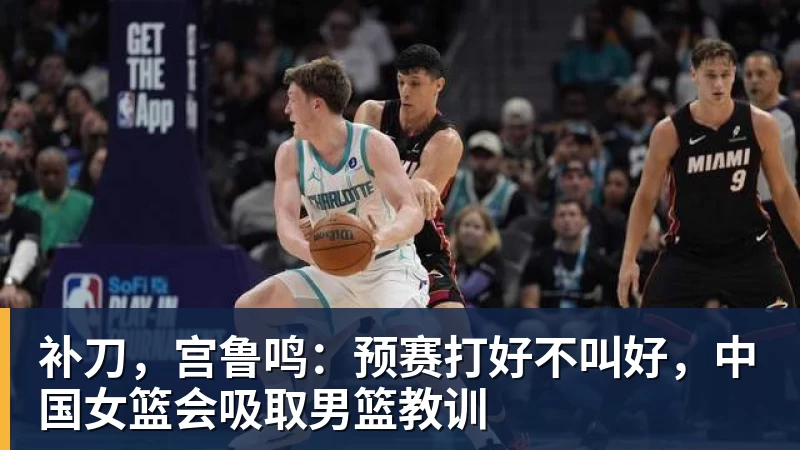 补刀,宫鲁鸣:预赛打好不叫好,中国女篮会吸取男篮教训