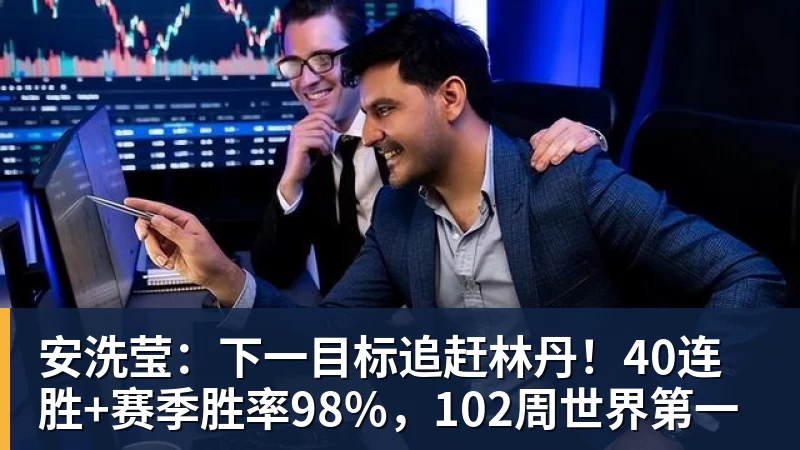 安洗莹:下一目标追赶林丹!40连胜+赛季胜率98%,102周世界第一