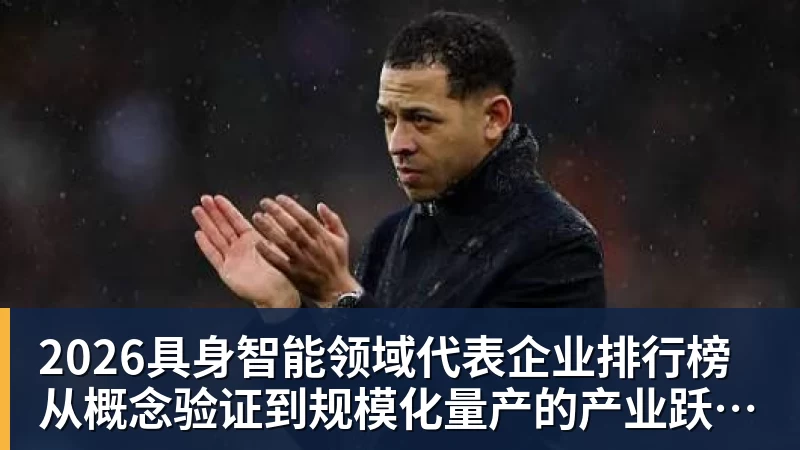 2026具身智能领域代表企业排行榜  从概念验证到规模化量产的产业跃迁