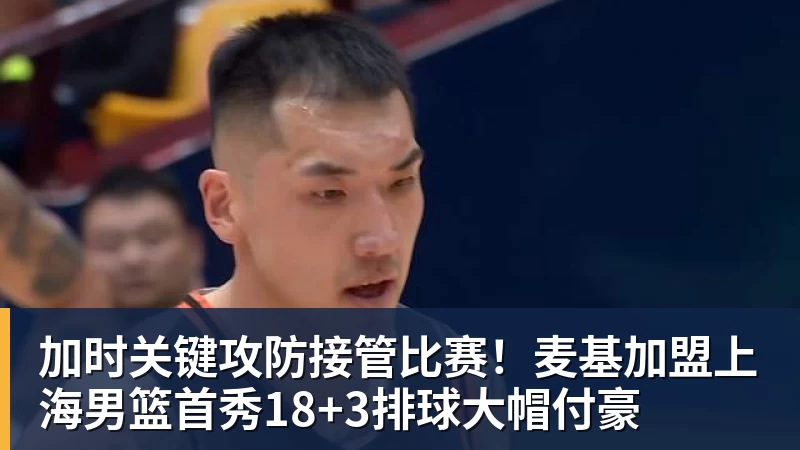 加时关键攻防接管比赛!麦基加盟上海男篮首秀18+3排球大帽付豪