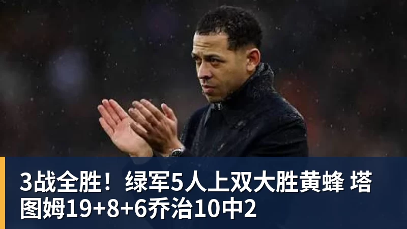 3战全胜!绿军5人上双大胜黄蜂 塔图姆19+8+6乔治10中2