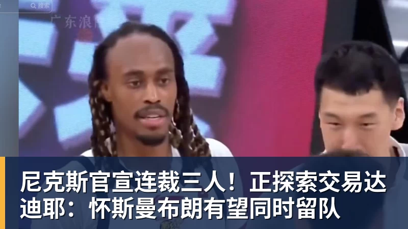 尼克斯官宣连裁三人!正探索交易达迪耶:怀斯曼布朗有望同时留队
