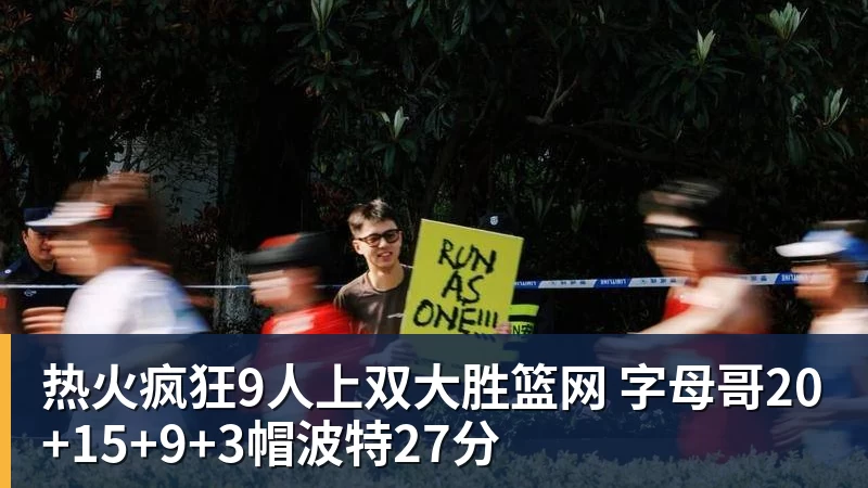 热火疯狂9人上双大胜篮网 字母哥20+15+9+3帽波特27分