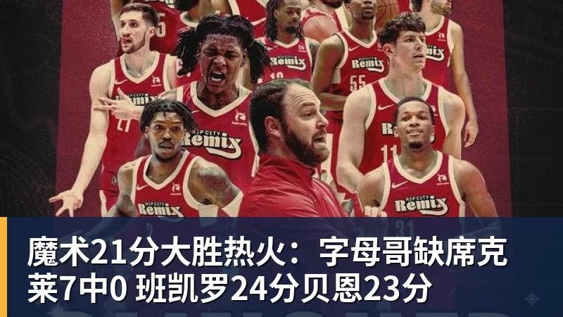 魔术21分大胜热火：字母哥缺席克莱7中0 班凯罗24分贝恩23分