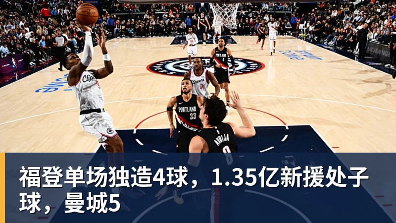 福登单场独造4球,1.35亿新援处子球,曼城5